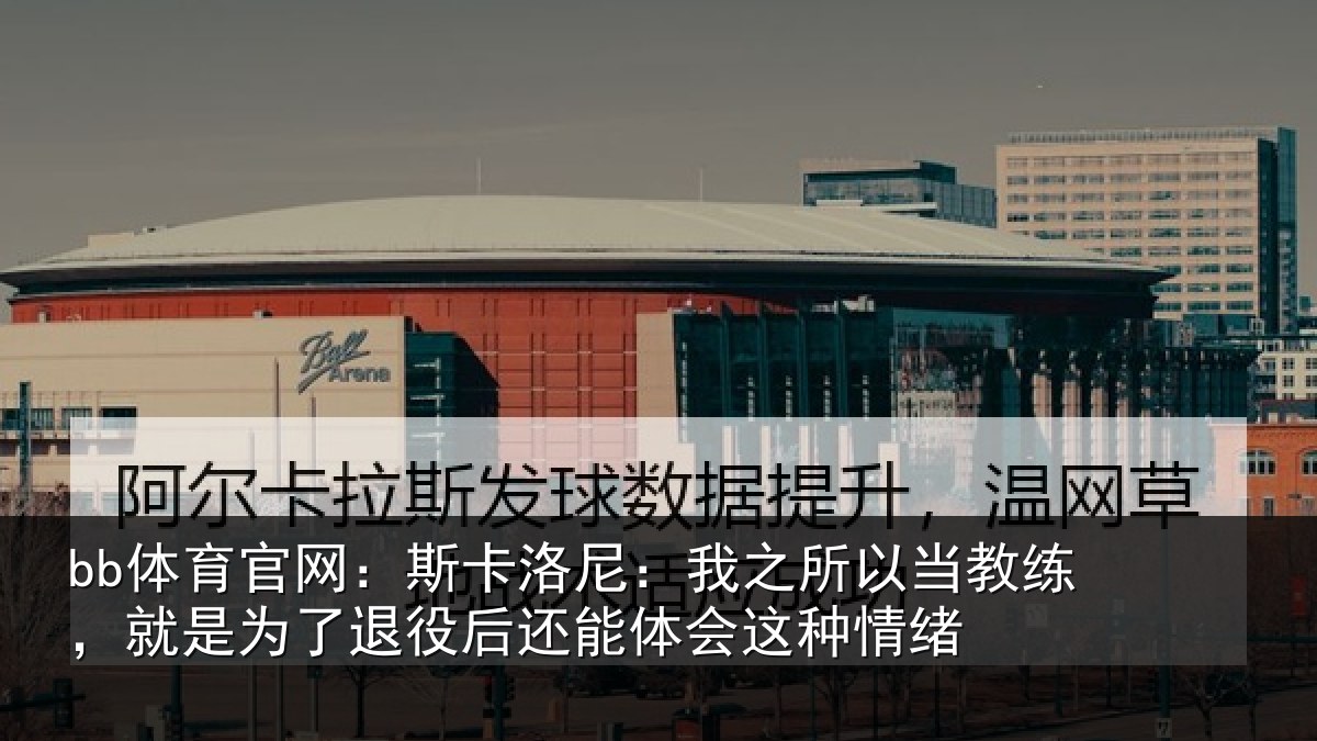 bb体育官网：斯卡洛尼：我之所以当教练，就是为了退役后还能体会这种情绪